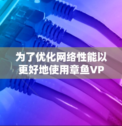 为了优化网络性能以更好地使用章鱼VPN游戏,可以按照以下步骤进行 为了优化网络性能以更好地使用章鱼VPN游戏,可以按照以下步骤进行