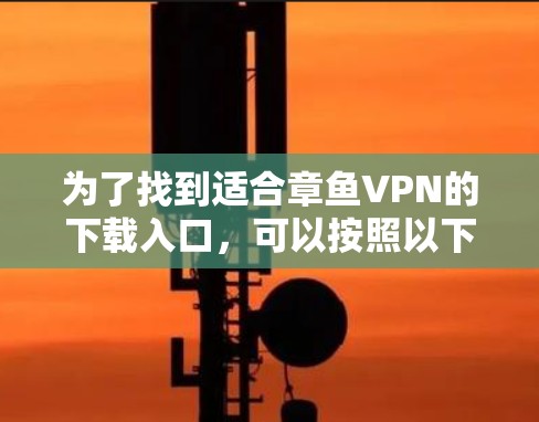 为了找到适合章鱼VPN的下载入口,可以按照以下步骤进行搜索和筛选 为了找到适合章鱼VPN的下载入口,可以按照以下步骤进行搜索和筛选
