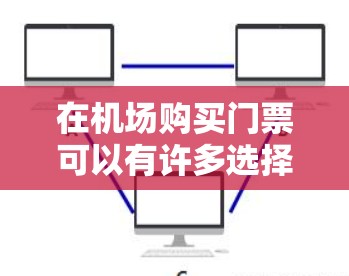 在机场购买门票可以有许多选择,以下是一些方法 在机场购买门票可以有许多选择,以下是一些方法