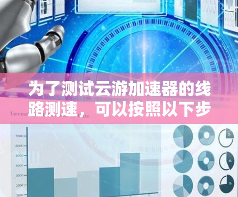 为了测试云游加速器的线路测速,可以按照以下步骤操作 为了测试云游加速器的线路测速,可以按照以下步骤操作