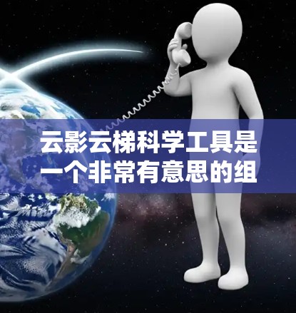 云影云梯科学工具是一个非常有意思的组合，结合了云影和云梯这两个术语，可能指的是在线学习平台或工具，专门用于科学教育和研究。以下是一些常见的在线科学工具和资源，供你参考