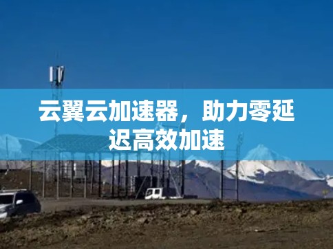 云翼云加速器,助力零延迟高效加速 云翼云加速器,助力零延迟高效加速