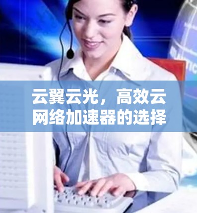 云翼云光,高效云网络加速器的选择之指引 云翼云光,高效云网络加速器的选择之指引