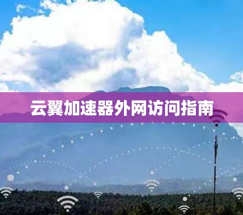 云翼加速器外网访问指南 云翼加速器外网访问指南