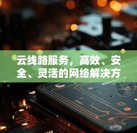 云线路服务，高效、安全、灵活的网络解决方案