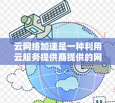 云网络加速是一种利用云服务提供商提供的网络加速功能，通过云平台实现网络流量的优化和提升。以下是关于云网络加速的详细分析