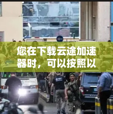 您在下载云途加速器时,可以按照以下步骤操作 您在下载云途加速器时,可以按照以下步骤操作