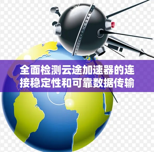 全面检测云途加速器的连接稳定性和可靠数据传输能力 全面检测云途加速器的连接稳定性和可靠数据传输能力
