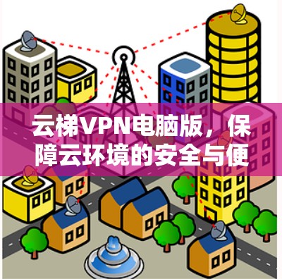 云梯VPN电脑版,保障云环境的安全与便捷 云梯VPN电脑版,保障云环境的安全与便捷