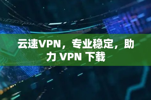 云速VPN,专业稳定,助力 VPN 下载 云速VPN,专业稳定,助力 VPN 下载