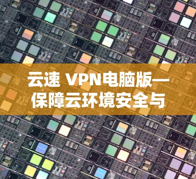 云速 VPN电脑版—保障云环境安全与速度的高效解决方案 云速 VPN电脑版—保障云环境安全与速度的高效解决方案