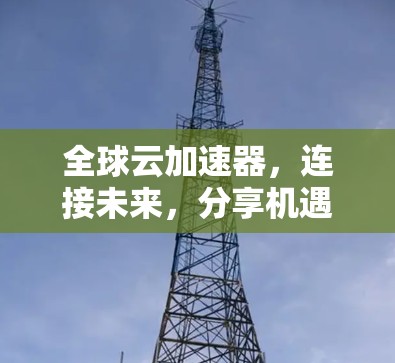 全球云加速器,连接未来,分享机遇 全球云加速器,连接未来,分享机遇
