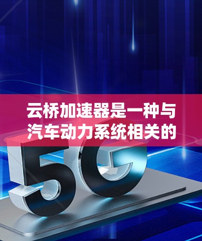 云桥加速器是一种与汽车动力系统相关的电子元件,主要提供车辆在加速时的加速能力。如果指的是汽车的加速器,通常会根据车辆的配置和性能需求来选择合适的加速器。以下是一些常见的云桥加速器配置及其选择理由 云桥加速器是一种与汽车动力系统相关的电子元件,主要提供车辆在加速时的加速能力。如果指的是汽车的加速器,通常会根据车辆的配置和性能需求来选择合适的加速器。以下是一些常见的云桥加速器配置及其选择理由