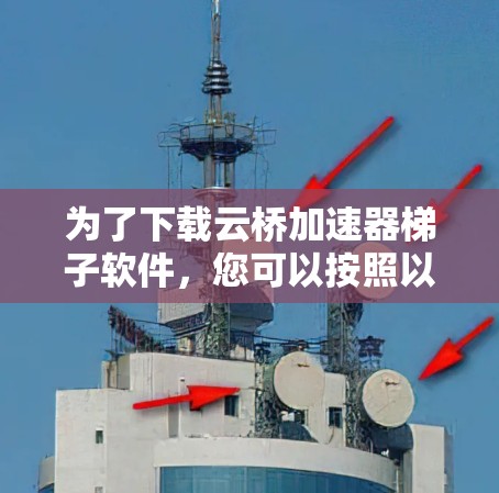 为了下载云桥加速器梯子软件，您可以按照以下步骤进行
