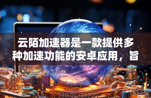 云陌加速器是一款提供多种加速功能的安卓应用,旨在提升下载速度。以下是关于云陌加速器的详细解析 云陌加速器是一款提供多种加速功能的安卓应用,旨在提升下载速度。以下是关于云陌加速器的详细解析