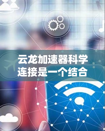 云龙加速器科学连接是一个结合了云平台、加速器工具和科学计算的系统,主要用于在云环境中高效进行科学计算和数据分析。以下是该系统的主要特点及其应用 云龙加速器科学连接是一个结合了云平台、加速器工具和科学计算的系统,主要用于在云环境中高效进行科学计算和数据分析。以下是该系统的主要特点及其应用