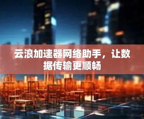 云浪加速器网络助手,让数据传输更顺畅 云浪加速器网络助手,让数据传输更顺畅
