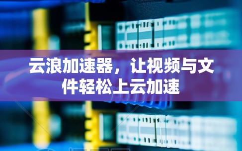 云浪加速器，让视频与文件轻松上云加速