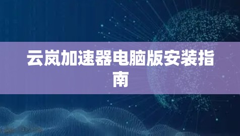 云岚加速器电脑版安装指南 云岚加速器电脑版安装指南
