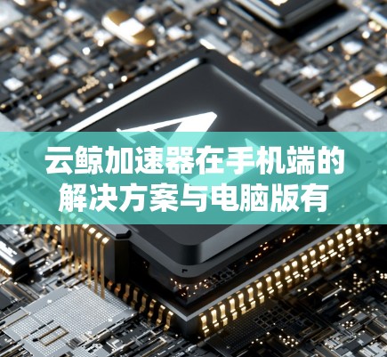 云鲸加速器在手机端的解决方案与电脑版有所不同，主要集中在自动补丁、自动下载和自动填充缓存等方面，但也存在一些限制需要考虑。以下是详细的总结
