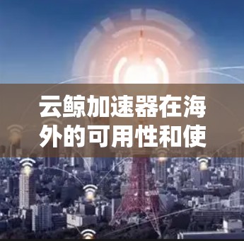 云鲸加速器在海外的可用性和使用情况如下 云鲸加速器在海外的可用性和使用情况如下
