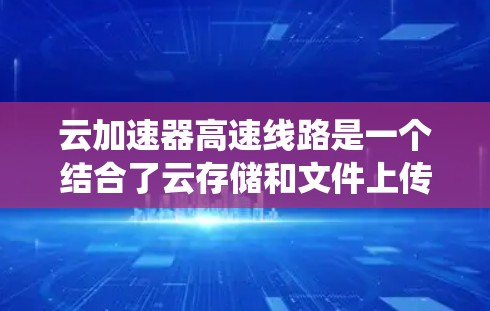 云加速器高速线路是一个结合了云存储和文件上传加速的网络和硬件系统,通常用于提高数据传输和下载效率。以下是关于云加速器和高速线路的详细信息 云加速器高速线路是一个结合了云存储和文件上传加速的网络和硬件系统,通常用于提高数据传输和下载效率。以下是关于云加速器和高速线路的详细信息