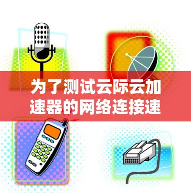 为了测试云际云加速器的网络连接速度，按照以下步骤进行