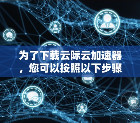 为了下载云际云加速器,您可以按照以下步骤进行操作 为了下载云际云加速器,您可以按照以下步骤进行操作