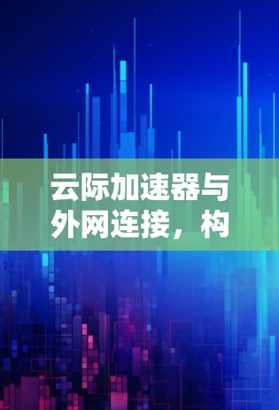 云际加速器与外网连接,构建高效数据传输网络 云际加速器与外网连接,构建高效数据传输网络