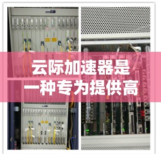 云际加速器是一种专为提供高性能计算和网络加速而设计的平台，它允许用户在任何设备或服务器上进行高性能计算和网络连接。全球化的云加速器（云际加速器）功能通常包括以下几个方面