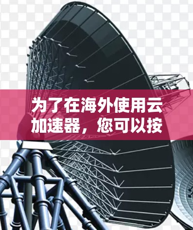 为了在海外使用云加速器，您可以按照以下步骤进行操作