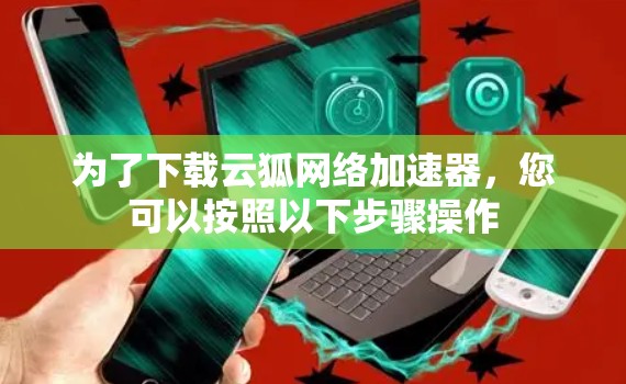 为了下载云狐网络加速器，您可以按照以下步骤操作