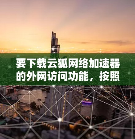 要下载云狐网络加速器的外网访问功能,按照以下步骤进行 要下载云狐网络加速器的外网访问功能,按照以下步骤进行