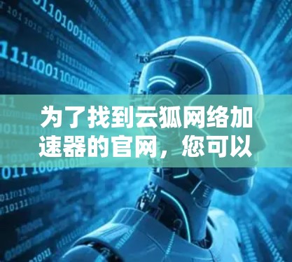 为了找到云狐网络加速器的官网,您可以按照以下步骤进行操作 为了找到云狐网络加速器的官网,您可以按照以下步骤进行操作