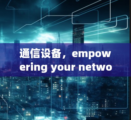 通信设备，empowering your network