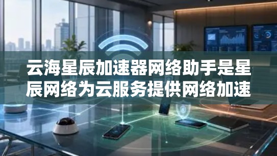 云海星辰加速器网络助手是星辰网络为云服务提供网络加速的工具,旨在提升云服务中的网络连接速度和用户体验。以下是对这一概念的详细解析 云海星辰加速器网络助手是星辰网络为云服务提供网络加速的工具,旨在提升云服务中的网络连接速度和用户体验。以下是对这一概念的详细解析