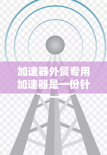 加速器外贸专用加速器是一份针对外贸企业的工具,旨在优化出口订单流程,提升效率。以下是详细的总结 加速器外贸专用加速器是一份针对外贸企业的工具,旨在优化出口订单流程,提升效率。以下是详细的总结