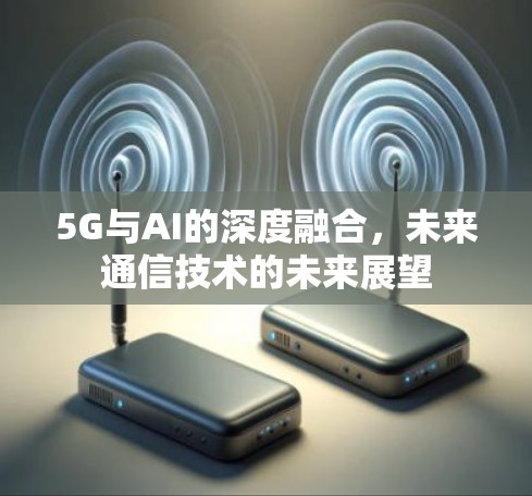 5G与AI的深度融合,未来通信技术的未来展望 5G与AI的深度融合,未来通信技术的未来展望