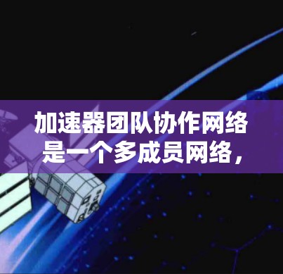 加速器团队协作网络是一个多成员网络,每个成员代表一个加速器,他们通过虚拟连接连接到一个服务器,这个服务器可能有多个加速器成员连接。以下是该网络的详细结构和功能 加速器团队协作网络是一个多成员网络,每个成员代表一个加速器,他们通过虚拟连接连接到一个服务器,这个服务器可能有多个加速器成员连接。以下是该网络的详细结构和功能
