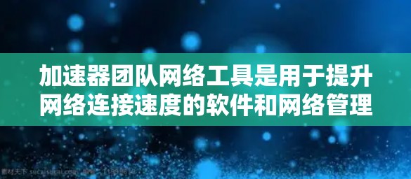 加速器团队网络工具是用于提升网络连接速度的软件和网络管理工具,涵盖软件加速器、网络管理软件和防火墙等。以下是详细的分步解释 加速器团队网络工具是用于提升网络连接速度的软件和网络管理工具,涵盖软件加速器、网络管理软件和防火墙等。以下是详细的分步解释