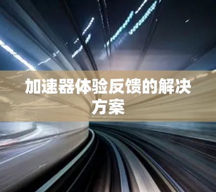 加速器体验反馈的解决方案 加速器体验反馈的解决方案