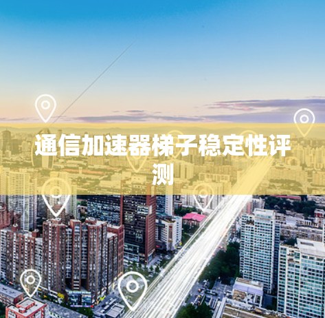 通信加速器梯子稳定性评测 通信加速器梯子稳定性评测