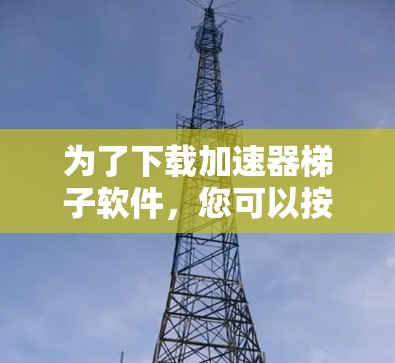 为了下载加速器梯子软件,您可以按照以下步骤操作 为了下载加速器梯子软件,您可以按照以下步骤操作