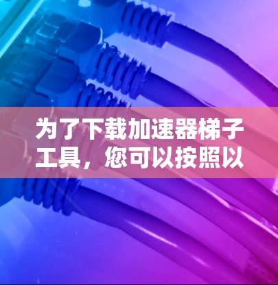 为了下载加速器梯子工具,您可以按照以下步骤进行 为了下载加速器梯子工具,您可以按照以下步骤进行