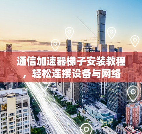 通信加速器梯子安装教程,轻松连接设备与网络 通信加速器梯子安装教程,轻松连接设备与网络
