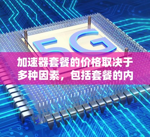 加速器套餐的价格取决于多种因素，包括套餐的内容、使用的硬件、以及用户的具体需求。以下是一些常见的加速器套餐价格范围，供参考