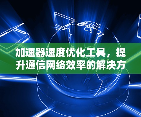 加速器速度优化工具,提升通信网络效率的解决方案 加速器速度优化工具,提升通信网络效率的解决方案