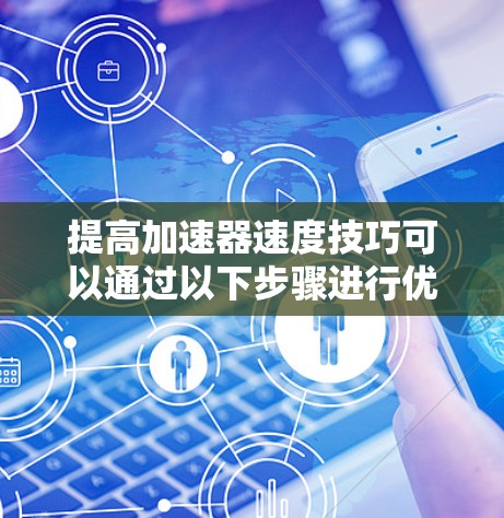 提高加速器速度技巧可以通过以下步骤进行优化和调整