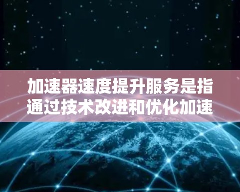 加速器速度提升服务是指通过技术改进和优化加速器设备，提高其运行速度以满足特定需求或优化效率的手段。这类服务在多个领域都有广泛应用，具体应用如下