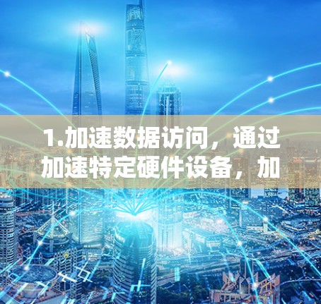 1.加速数据访问,通过加速特定硬件设备,加速数据的快速访问,提升处理速度 1.加速数据访问,通过加速特定硬件设备,加速数据的快速访问,提升处理速度